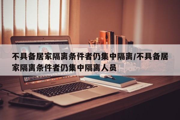 不具备居家隔离条件者仍集中隔离/不具备居家隔离条件者仍集中隔离人员