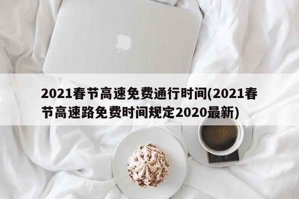 2021春节高速免费通行时间(2021春节高速路免费时间规定2020最新)