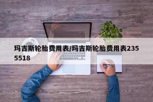 玛吉斯轮胎费用表/玛吉斯轮胎费用表2355518