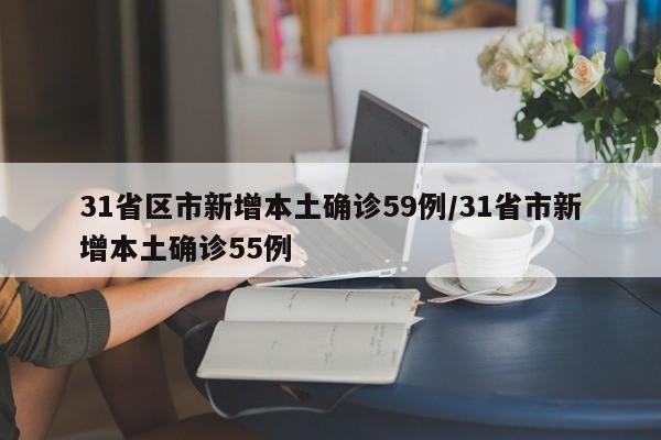 31省区市新增本土确诊59例/31省市新增本土确诊55例