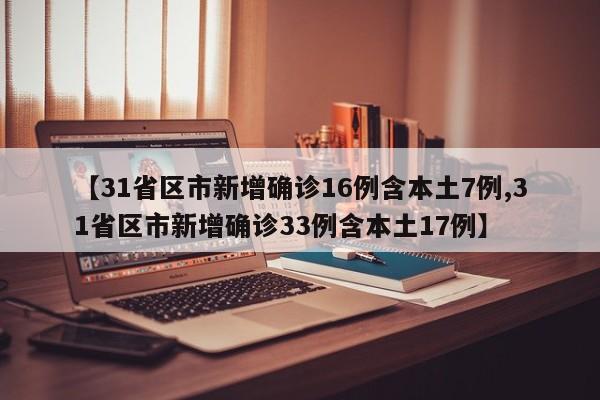 【31省区市新增确诊16例含本土7例,31省区市新增确诊33例含本土17例】
