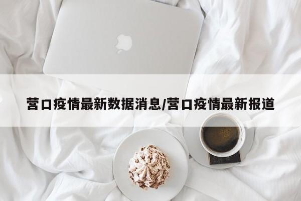 营口疫情最新数据消息/营口疫情最新报道