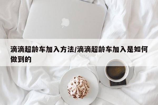 滴滴超龄车加入方法/滴滴超龄车加入是如何做到的