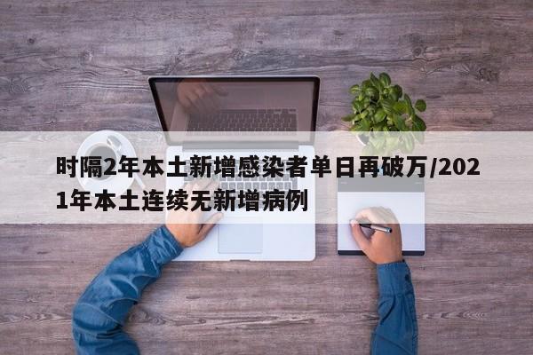时隔2年本土新增感染者单日再破万/2021年本土连续无新增病例