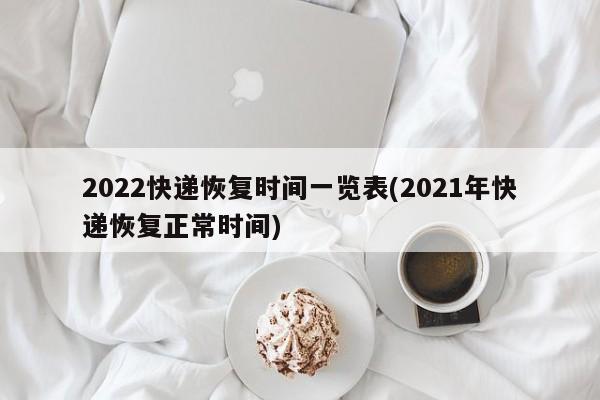2022快递恢复时间一览表(2021年快递恢复正常时间)