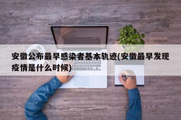 安徽公布最早感染者基本轨迹(安徽最早发现疫情是什么时候)