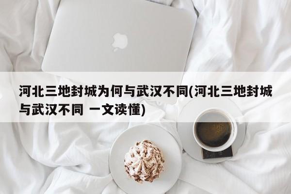 河北三地封城为何与武汉不同(河北三地封城与武汉不同 一文读懂)