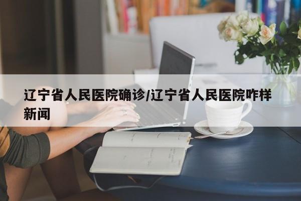 辽宁省人民医院确诊/辽宁省人民医院咋样 新闻