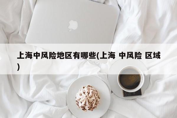 上海中风险地区有哪些(上海 中风险 区域)