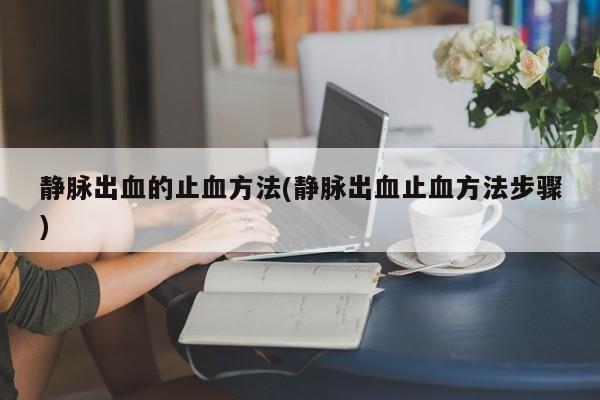 静脉出血的止血方法(静脉出血止血方法步骤)
