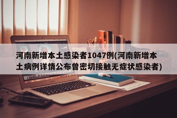 河南新增本土感染者1047例(河南新增本土病例详情公布曾密切接触无症状感染者)