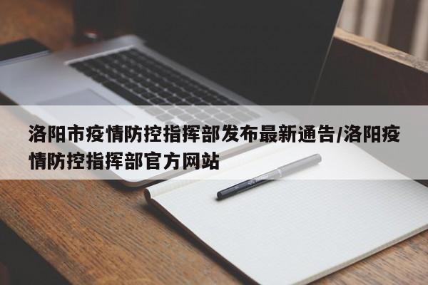洛阳市疫情防控指挥部发布最新通告/洛阳疫情防控指挥部官方网站