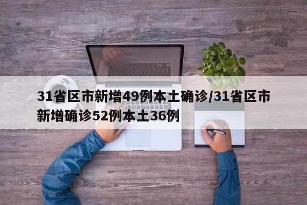 31省区市新增49例本土确诊/31省区市新增确诊52例本土36例