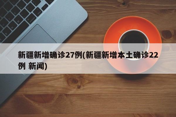 新疆新增确诊27例(新疆新增本土确诊22例 新闻)
