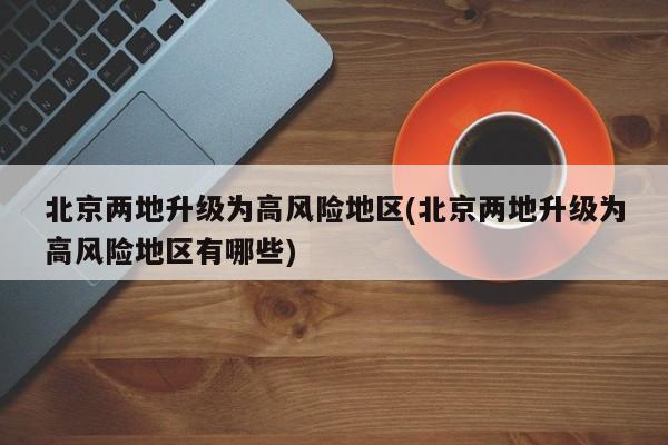 北京两地升级为高风险地区(北京两地升级为高风险地区有哪些)