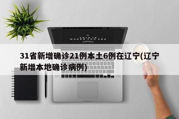 31省新增确诊21例本土6例在辽宁(辽宁新增本地确诊病例)