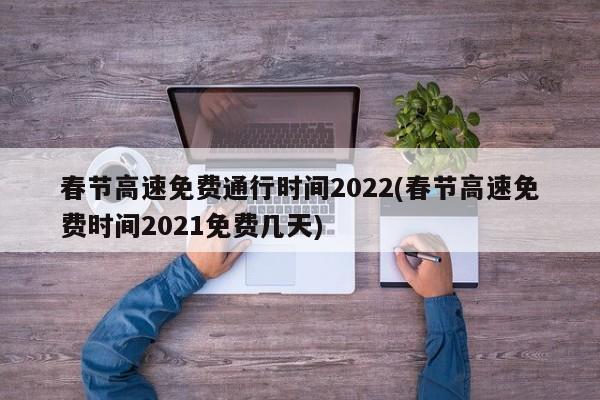 春节高速免费通行时间2022(春节高速免费时间2021免费几天)
