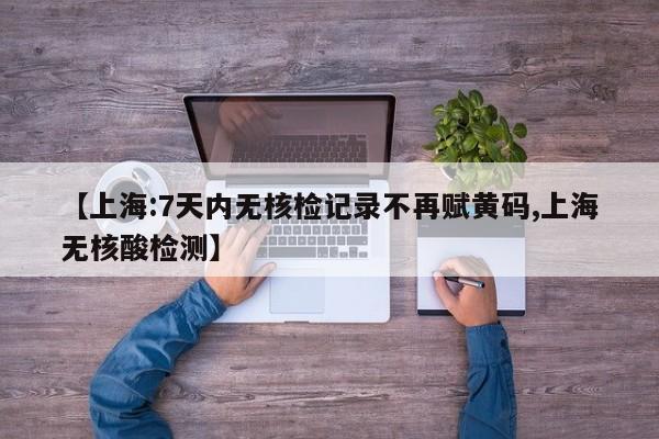 【上海:7天内无核检记录不再赋黄码,上海无核酸检测】