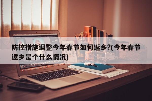 防控措施调整今年春节如何返乡?(今年春节返乡是个什么情况)
