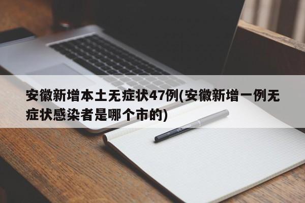 安徽新增本土无症状47例(安徽新增一例无症状感染者是哪个市的)