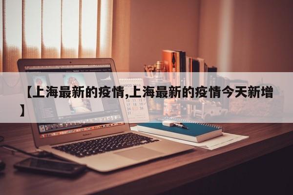 【上海最新的疫情,上海最新的疫情今天新增】