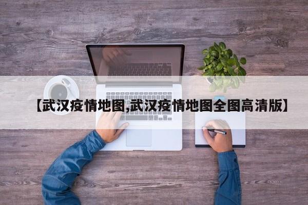 【武汉疫情地图,武汉疫情地图全图高清版】