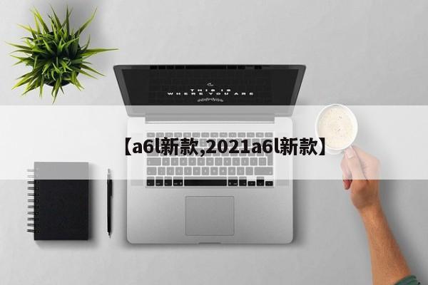 【a6l新款,2021a6l新款】