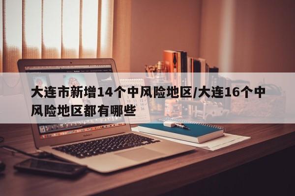 大连市新增14个中风险地区/大连16个中风险地区都有哪些