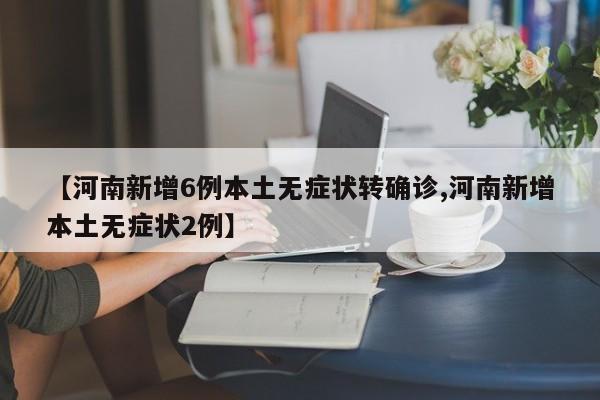 【河南新增6例本土无症状转确诊,河南新增本土无症状2例】