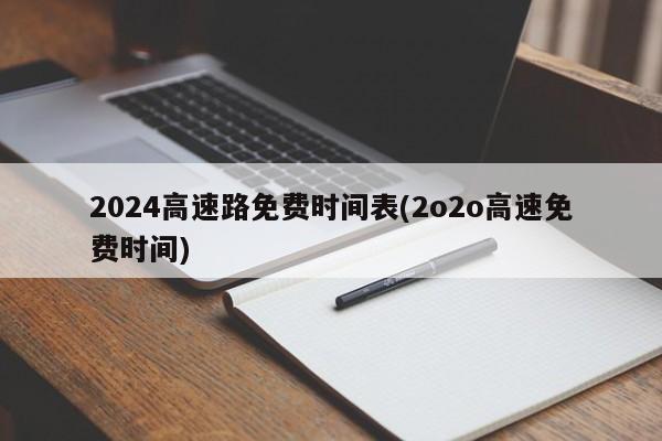 2024高速路免费时间表(2o2o高速免费时间)