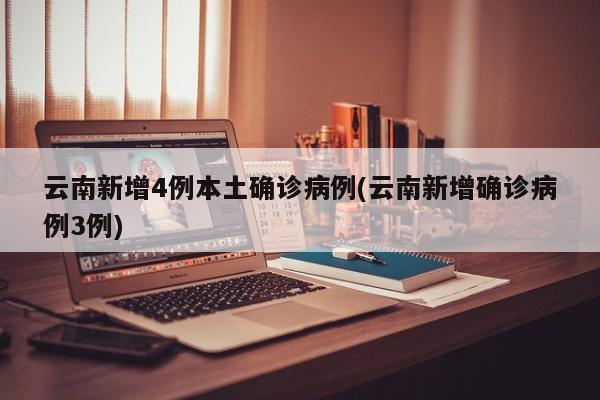 云南新增4例本土确诊病例(云南新增确诊病例3例)