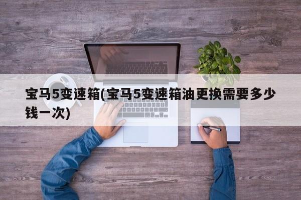 宝马5变速箱(宝马5变速箱油更换需要多少钱一次)
