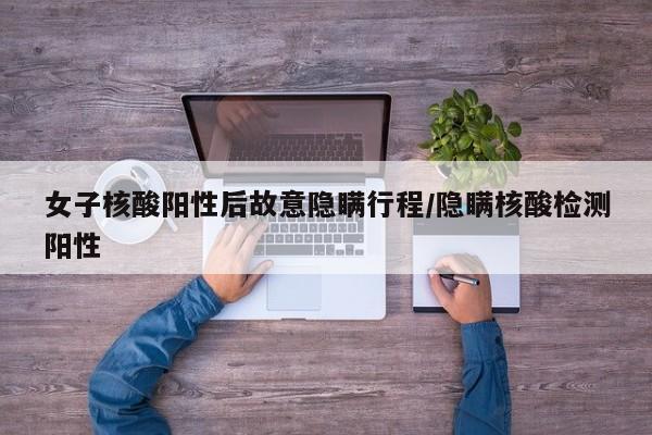 女子核酸阳性后故意隐瞒行程/隐瞒核酸检测阳性