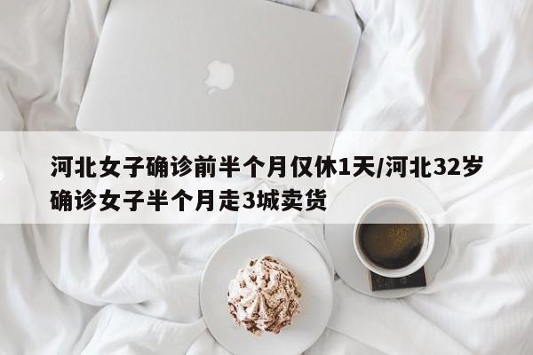 河北女子确诊前半个月仅休1天/河北32岁确诊女子半个月走3城卖货