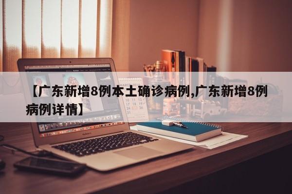 【广东新增8例本土确诊病例,广东新增8例病例详情】