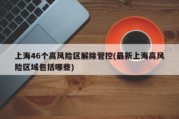 上海46个高风险区解除管控(最新上海高风险区域包括哪些)