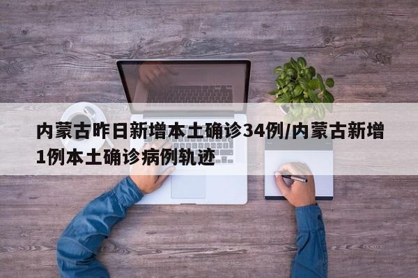内蒙古昨日新增本土确诊34例/内蒙古新增1例本土确诊病例轨迹