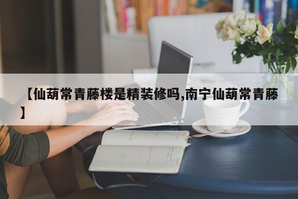 【仙葫常青藤楼是精装修吗,南宁仙葫常青藤】