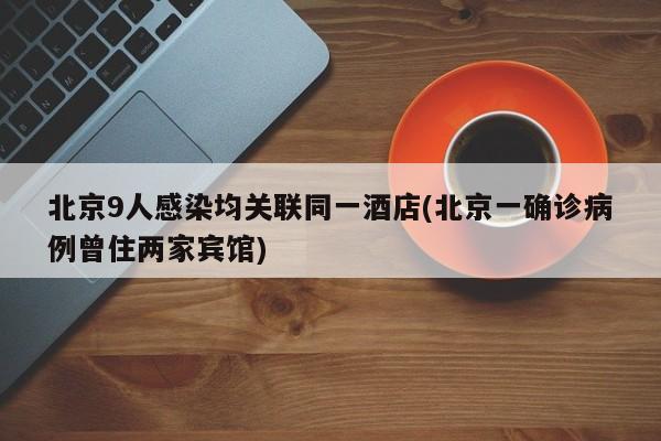 北京9人感染均关联同一酒店(北京一确诊病例曾住两家宾馆)
