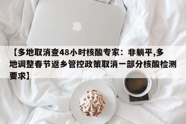 【多地取消查48小时核酸专家：非躺平,多地调整春节返乡管控政策取消一部分核酸检测要求】
