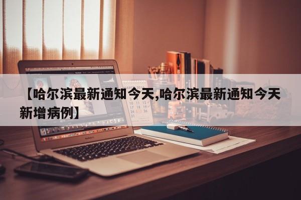 【哈尔滨最新通知今天,哈尔滨最新通知今天新增病例】