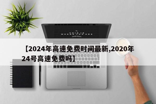 【2024年高速免费时间最新,2020年24号高速免费吗】
