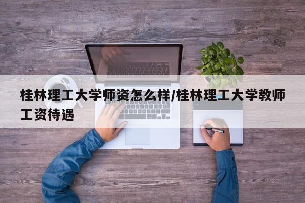 桂林理工大学师资怎么样/桂林理工大学教师工资待遇