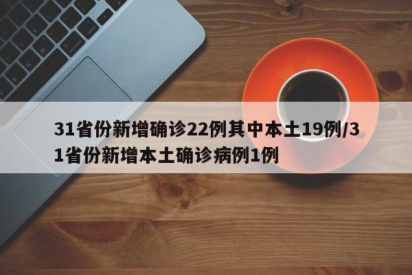 31省份新增确诊22例其中本土19例/31省份新增本土确诊病例1例