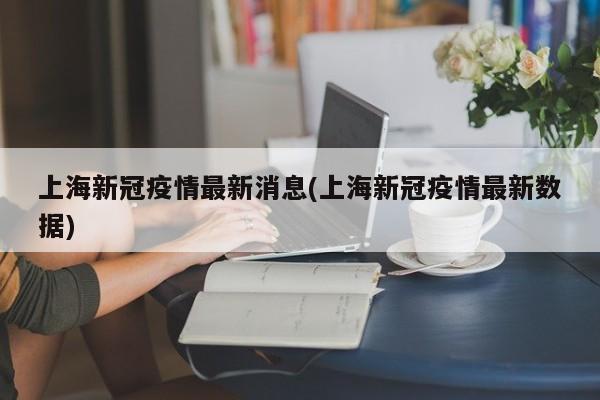 上海新冠疫情最新消息(上海新冠疫情最新数据)