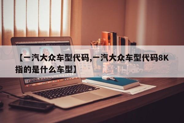 【一汽大众车型代码,一汽大众车型代码8K指的是什么车型】