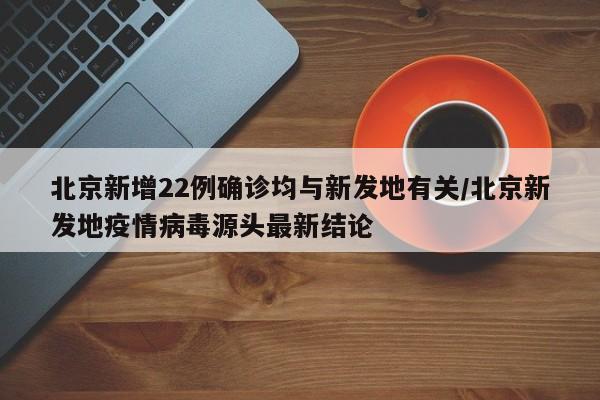 北京新增22例确诊均与新发地有关/北京新发地疫情病毒源头最新结论
