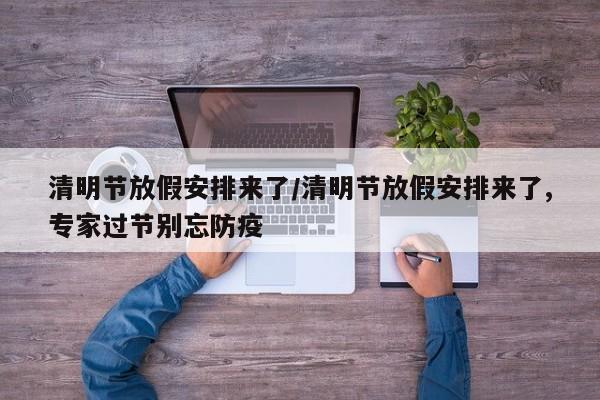 清明节放假安排来了/清明节放假安排来了,专家过节别忘防疫
