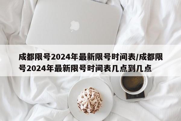 成都限号2024年最新限号时间表/成都限号2024年最新限号时间表几点到几点