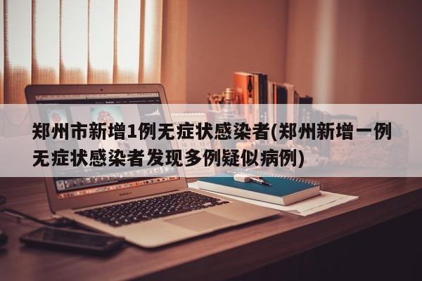 郑州市新增1例无症状感染者(郑州新增一例无症状感染者发现多例疑似病例)